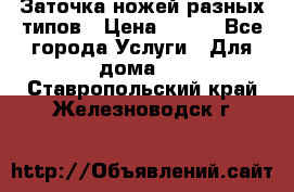 Заточка ножей разных типов › Цена ­ 200 - Все города Услуги » Для дома   . Ставропольский край,Железноводск г.